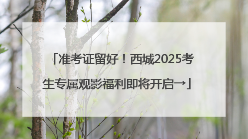 准考证留好！西城2025考生专属观影福利即将开启→