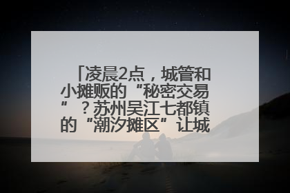 凌晨2点，城管和小摊贩的“秘密交易”？苏州吴江七都镇的“潮汐摊区”让城市管理有了人情味