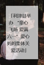 利津县举办 “童心飞扬 爱满六一”爱心妈妈集体关爱活动