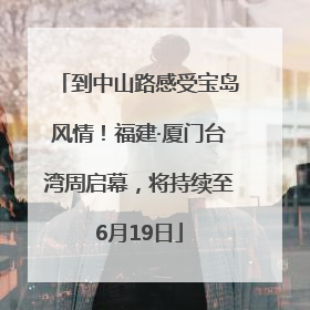 到中山路感受宝岛风情！福建·厦门台湾周启幕，将持续至6月19日