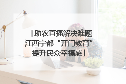 助农直播解决难题 江西宁都“开门教育”提升民众幸福感