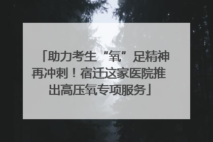 助力考生“氧”足精神再冲刺！宿迁这家医院推出高压氧专项服务