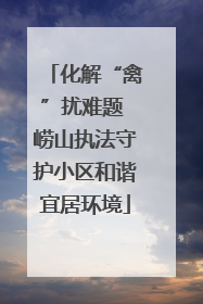 化解“禽”扰难题 崂山执法守护小区和谐宜居环境