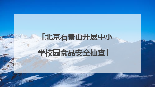 北京石景山开展中小学校园食品安全抽查