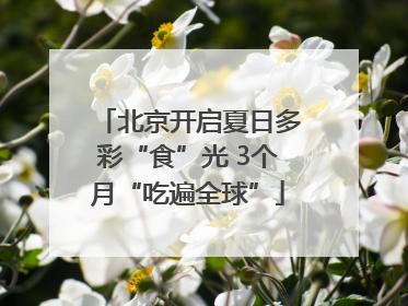 北京开启夏日多彩“食”光 3个月“吃遍全球”