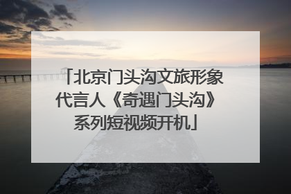 北京门头沟文旅形象代言人《奇遇门头沟》系列短视频开机