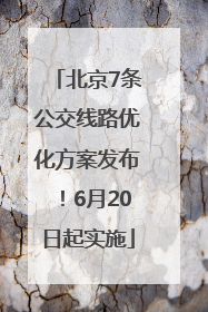 北京7条公交线路优化方案发布！6月20日起实施