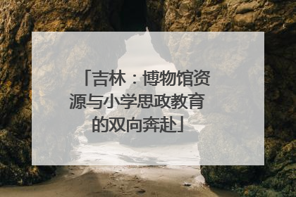 吉林：博物馆资源与小学思政教育的双向奔赴