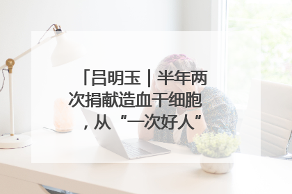 吕明玉｜半年两次捐献造血干细胞，从“一次好人”到“一生好人”