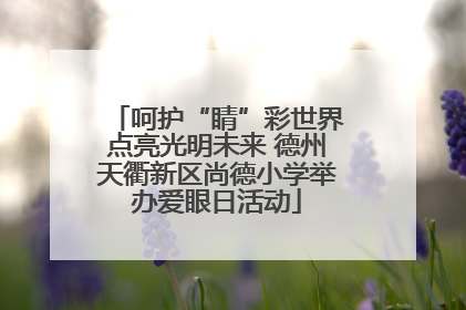 呵护“睛”彩世界点亮光明未来 德州天衢新区尚德小学举办爱眼日活动