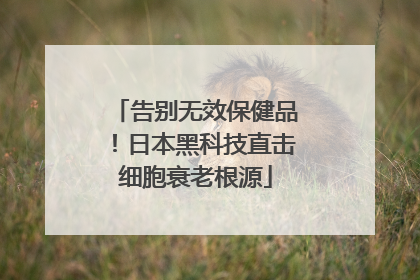 告别无效保健品！日本黑科技直击细胞衰老根源