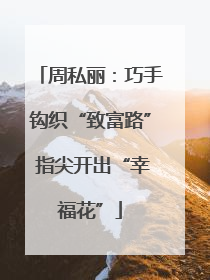 周私丽：巧手钩织“致富路” 指尖开出“幸福花”