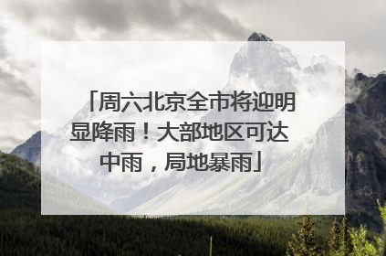 周六北京全市将迎明显降雨！大部地区可达中雨，局地暴雨