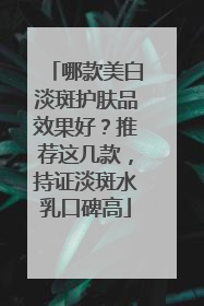 哪款美白淡斑护肤品效果好？推荐这几款，持证淡斑水乳口碑高