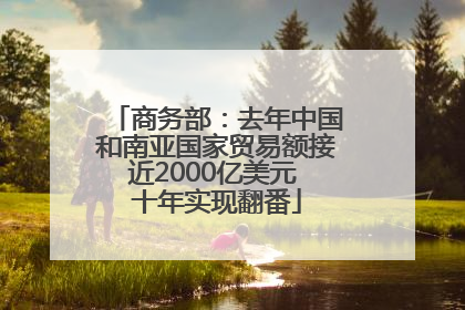 商务部：去年中国和南亚国家贸易额接近2000亿美元 十年实现翻番