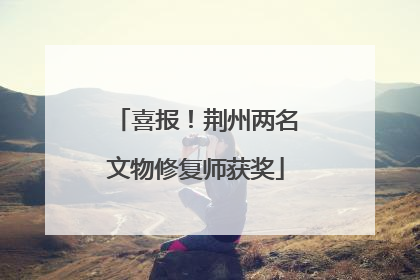 喜报！荆州两名文物修复师获奖