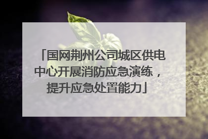 国网荆州公司城区供电中心开展消防应急演练，提升应急处置能力