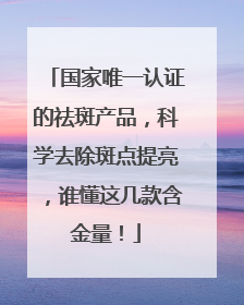 国家唯一认证的祛斑产品，科学去除斑点提亮，谁懂这几款含金量！