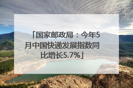 国家邮政局：今年5月中国快递发展指数同比增长5.7%