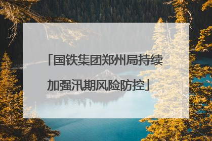 国铁集团郑州局持续加强汛期风险防控