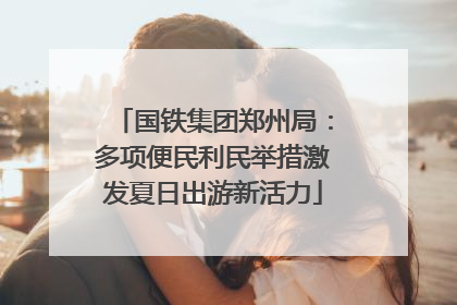 国铁集团郑州局：多项便民利民举措激发夏日出游新活力