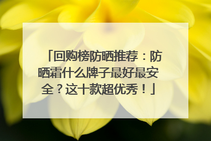 回购榜防晒推荐：防晒霜什么牌子最好最安全？这十款超优秀！
