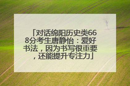 对话绵阳历史类668分考生唐静怡：爱好书法，因为书写很重要，还能提升专注力