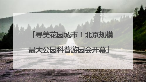 寻美花园城市！北京规模最大公园科普游园会开幕