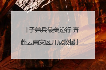 子弟兵最美逆行 奔赴云南灾区开展救援