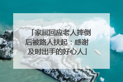 家属回应老人摔倒后被路人扶起：感谢及时出手的好心人
