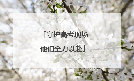 守护高考现场 他们全力以赴