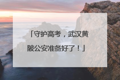 守护高考，武汉黄陂公安准备好了！