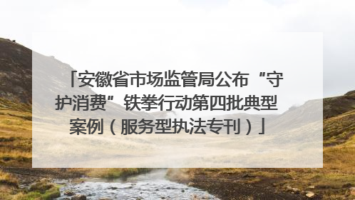 安徽省市场监管局公布“守护消费”铁拳行动第四批典型案例（服务型执法专刊）