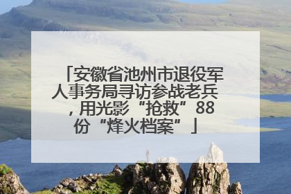 安徽省池州市退役军人事务局寻访参战老兵，用光影“抢救”88份“烽火档案”