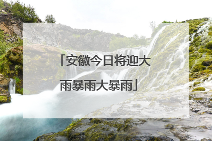 安徽今日将迎大雨暴雨大暴雨