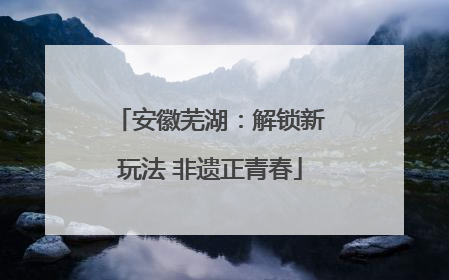 安徽芜湖：解锁新玩法 非遗正青春