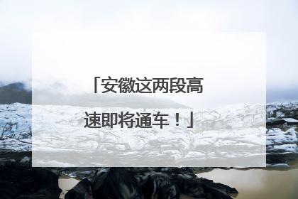 安徽这两段高速即将通车！