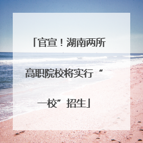官宣！湖南两所高职院校将实行“一校”招生