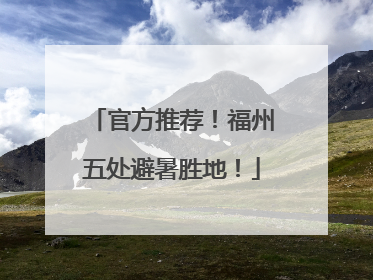 官方推荐！福州五处避暑胜地！