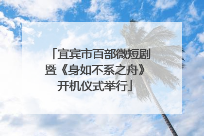 宜宾市百部微短剧暨《身如不系之舟》开机仪式举行