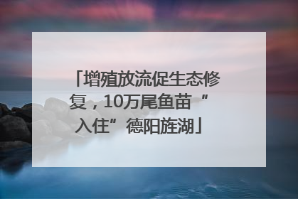 增殖放流促生态修复，10万尾鱼苗“入住”德阳旌湖