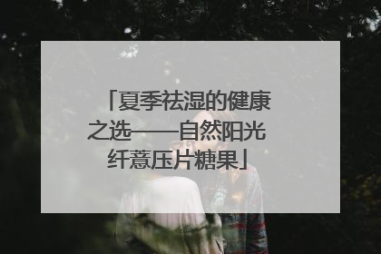 夏季祛湿的健康之选——自然阳光纤薏压片糖果