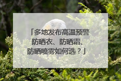 多地发布高温预警 防晒衣、防晒霜、防晒喷雾如何选？