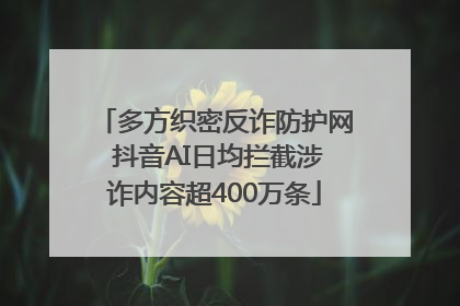 多方织密反诈防护网 抖音AI日均拦截涉诈内容超400万条