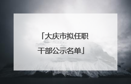 大庆市拟任职干部公示名单