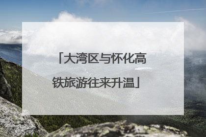 大湾区与怀化高铁旅游往来升温