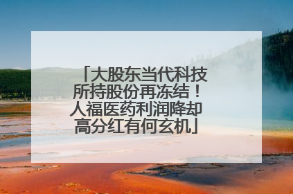 大股东当代科技所持股份再冻结！人福医药利润降却高分红有何玄机