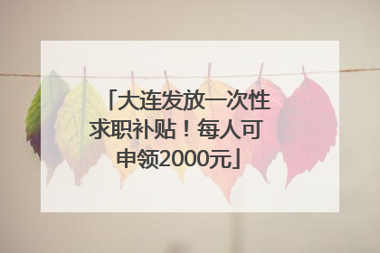 大连发放一次性求职补贴！每人可申领2000元