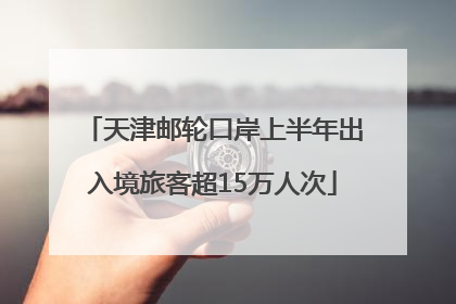 天津邮轮口岸上半年出入境旅客超15万人次