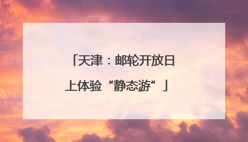 天津：邮轮开放日上体验“静态游”